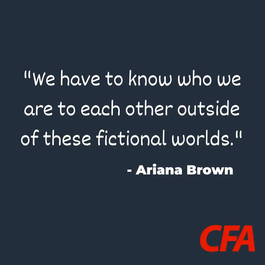 Image with text" We have to know who we are to each other outside of these fictional worlds" Ariana Brown."