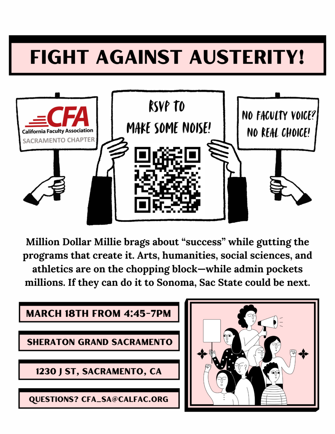 Flyer for rally that says: Million Dollar Millie brags about “success” while gutting the programs that create it. Arts, humanities, social sciences, and athletics are on the chopping block—while admin pockets millions. If they can do it to Sonoma, Sac State could be next. RSVP to MAKE SOME NOISE! March 18th from 4:45-7PM. Sheraton Grand Sacramento, 1230 J St, Sacramento, CA Questions? cfa_sa@calfac.org Fight against Austerity! No Faculty Voice? No Real Choice!